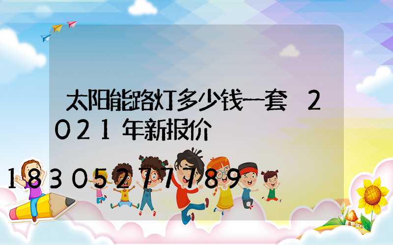 太阳能路灯多少钱一套 2021年新报价